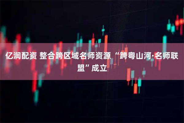 亿润配资 整合跨区域名师资源 “跨粤山河·名师联盟”成立