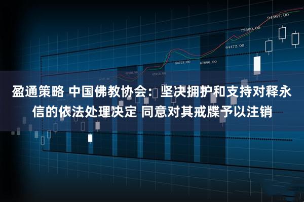 盈通策略 中国佛教协会：坚决拥护和支持对释永信的依法处理决定 同意对其戒牒予以注销