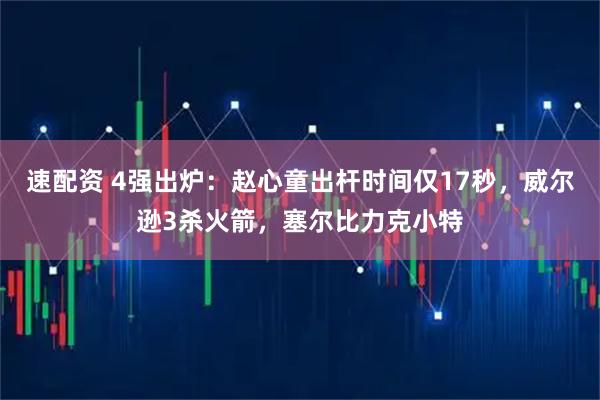 速配资 4强出炉：赵心童出杆时间仅17秒，威尔逊3杀火箭，塞尔比力克小特