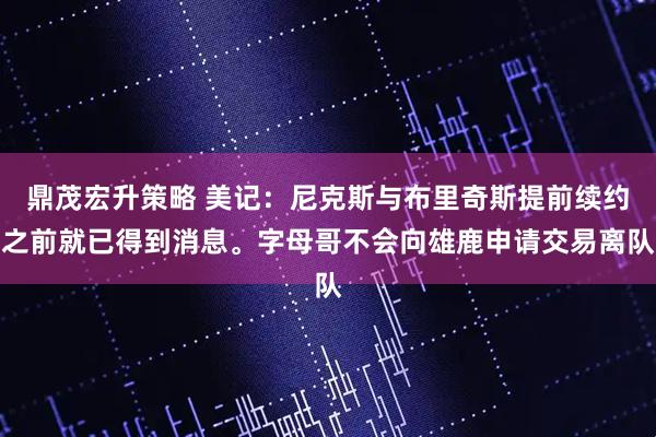 鼎茂宏升策略 美记：尼克斯与布里奇斯提前续约之前就已得到消息。字母哥不会向雄鹿申请交易离队