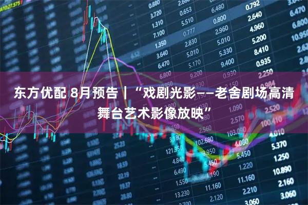 东方优配 8月预告｜“戏剧光影——老舍剧场高清舞台艺术影像放映”