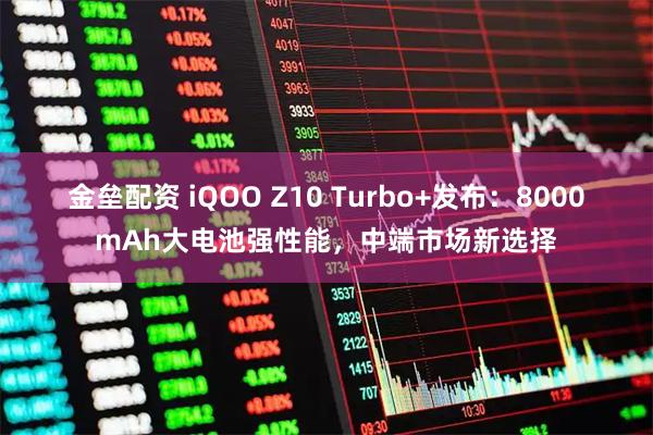 金垒配资 iQOO Z10 Turbo+发布：8000mAh大电池强性能，中端市场新选择