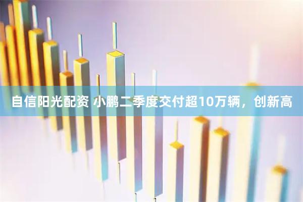 自信阳光配资 小鹏二季度交付超10万辆，创新高