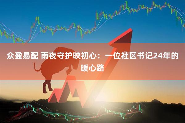 众盈易配 雨夜守护映初心：一位社区书记24年的暖心路