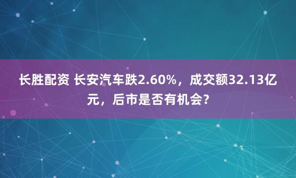 长胜配资 长安汽车跌2.60%，成交额32.13亿元，后市是否有机会？