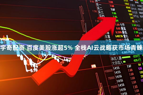 宇奇配资 百度美股涨超5% 全栈AI云战略获市场青睐