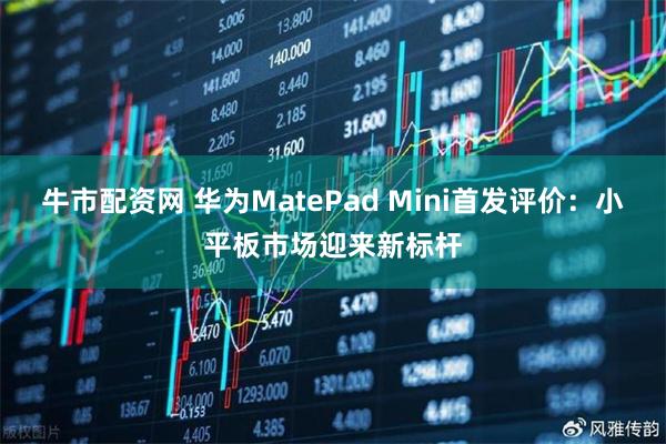 牛市配资网 华为MatePad Mini首发评价：小平板市场迎来新标杆