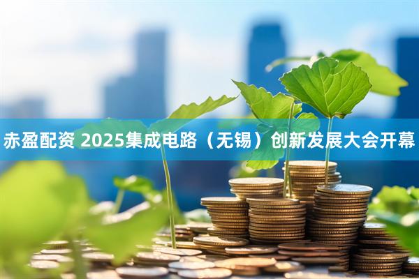 赤盈配资 2025集成电路（无锡）创新发展大会开幕