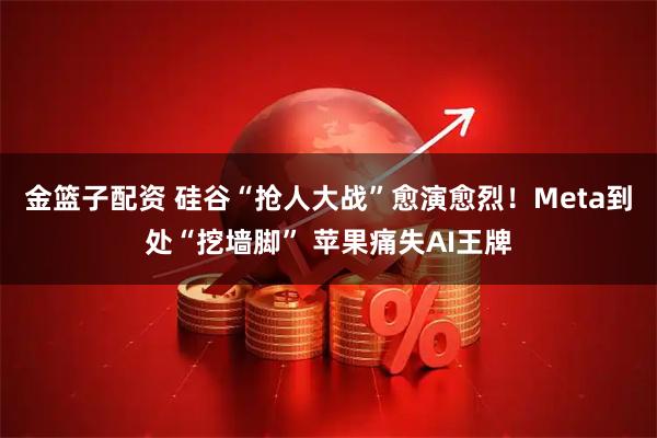 金篮子配资 硅谷“抢人大战”愈演愈烈！Meta到处“挖墙脚” 苹果痛失AI王牌