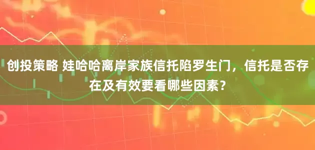 创投策略 娃哈哈离岸家族信托陷罗生门，信托是否存在及有效要看哪些因素？