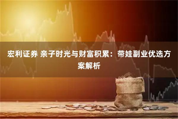 宏利证券 亲子时光与财富积累：带娃副业优选方案解析
