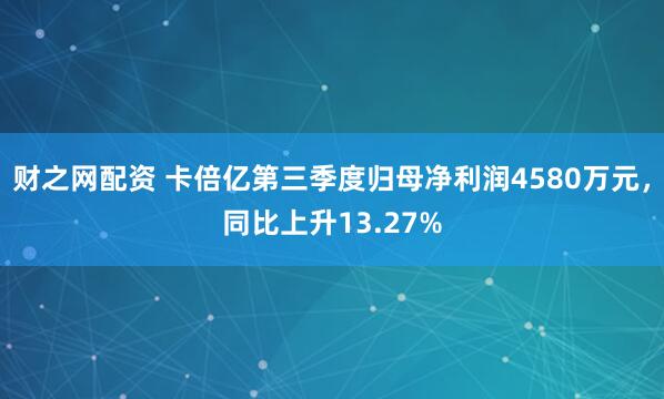 财之网配资 卡倍亿第三季度归母净利润4580万元，同比上升13.27%