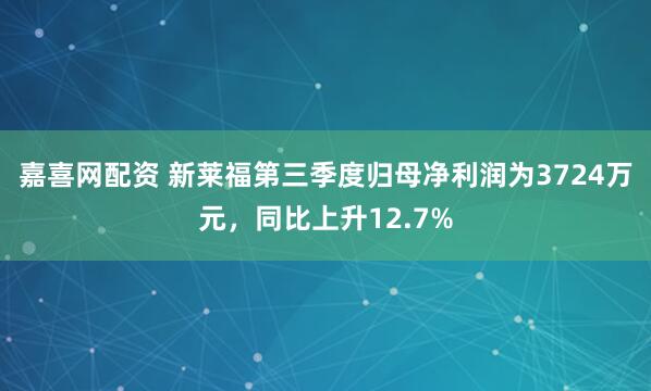 嘉喜网配资 新莱福第三季度归母净利润为3724万元，同比上升12.7%