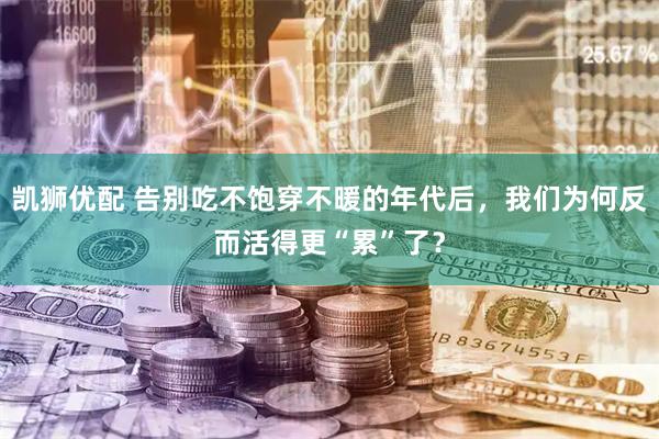 凯狮优配 告别吃不饱穿不暖的年代后，我们为何反而活得更“累”了？