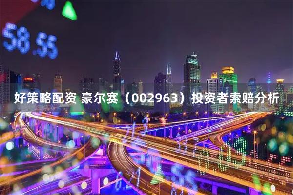 好策略配资 豪尔赛（002963）投资者索赔分析