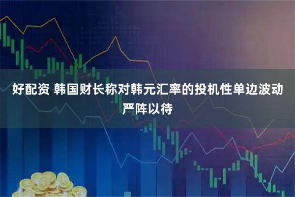 好配资 韩国财长称对韩元汇率的投机性单边波动严阵以待