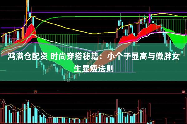 鸿满仓配资 时尚穿搭秘籍：小个子显高与微胖女生显瘦法则