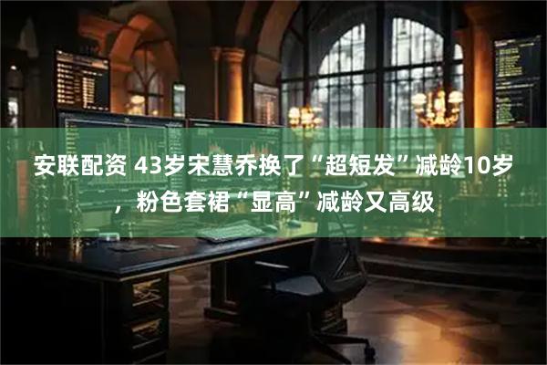 安联配资 43岁宋慧乔换了“超短发”减龄10岁，粉色套裙“显高”减龄又高级