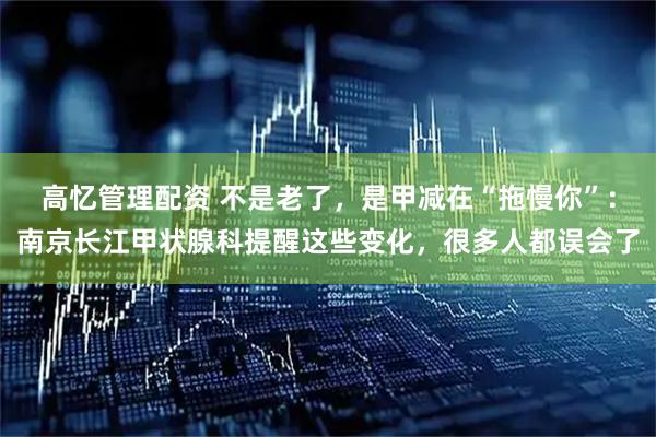 高忆管理配资 不是老了，是甲减在“拖慢你”：南京长江甲状腺科提醒这些变化，很多人都误会了