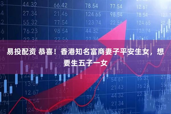 易投配资 恭喜！香港知名富商妻子平安生女，想要生五子一女