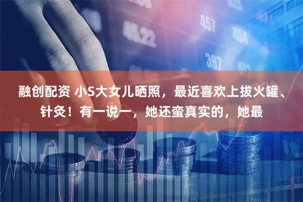 融创配资 小S大女儿晒照，最近喜欢上拔火罐、针灸！有一说一，她还蛮真实的，她最