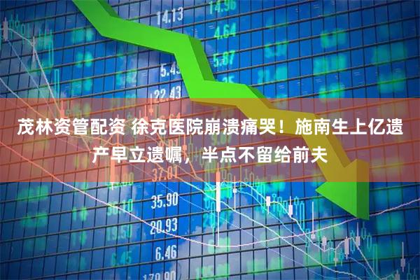 茂林资管配资 徐克医院崩溃痛哭！施南生上亿遗产早立遗嘱，半点不留给前夫